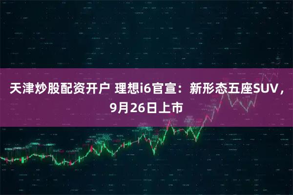 天津炒股配资开户 理想i6官宣：新形态五座SUV，9月26日上市
