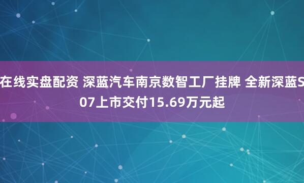 在线实盘配资 深蓝汽车南京数智工厂挂牌 全新深蓝S07上市交付15.69万元起