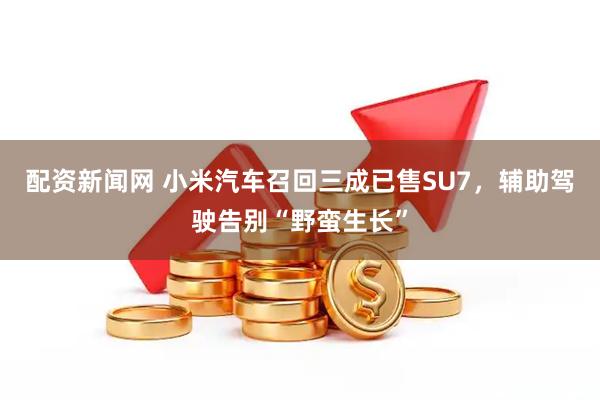 配资新闻网 小米汽车召回三成已售SU7，辅助驾驶告别“野蛮生长”