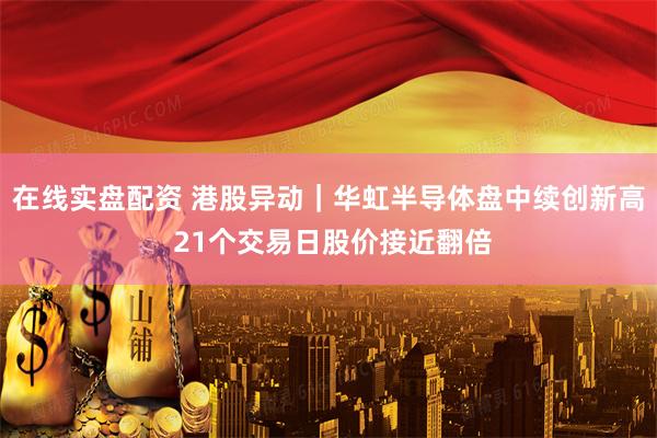 在线实盘配资 港股异动｜华虹半导体盘中续创新高 21个交易日股价接近翻倍