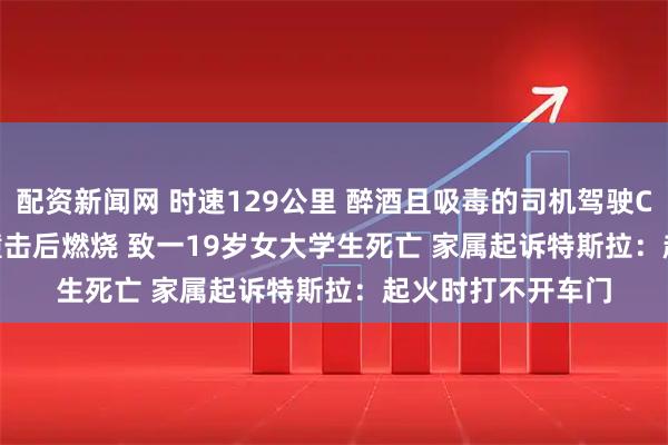 配资新闻网 时速129公里 醉酒且吸毒的司机驾驶Cybertruck连续撞击后燃烧 致一19岁女大学生死亡 家属起诉特斯拉：起火时打不开车门