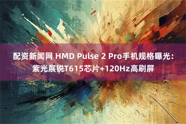 配资新闻网 HMD Pulse 2 Pro手机规格曝光：紫光展锐T615芯片+120Hz高刷屏
