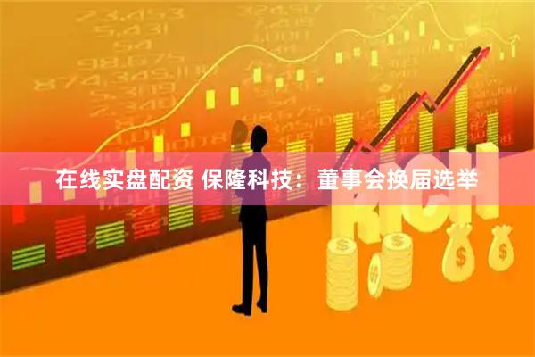在线实盘配资 保隆科技：董事会换届选举