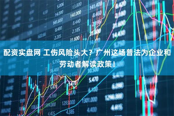 配资实盘网 工伤风险头大？广州这场普法为企业和劳动者解读政策！