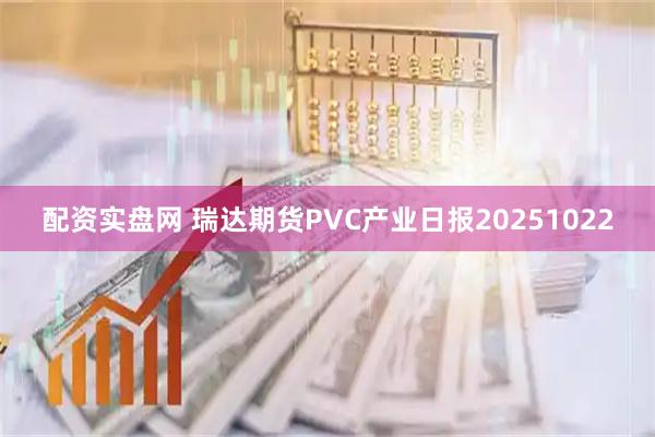 配资实盘网 瑞达期货PVC产业日报20251022