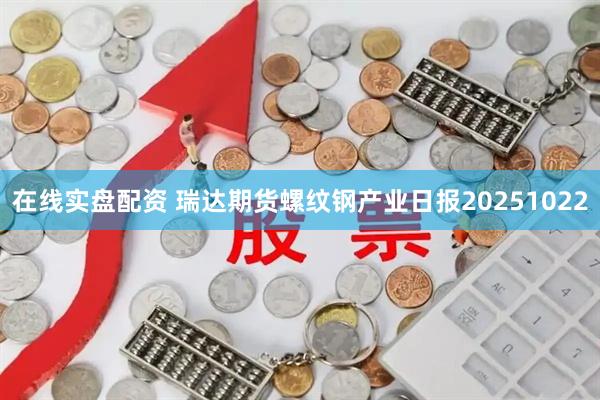 在线实盘配资 瑞达期货螺纹钢产业日报20251022