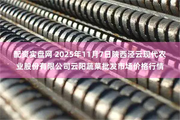 配资实盘网 2025年11月7日陕西泾云现代农业股份有限公司云阳蔬菜批发市场价格行情