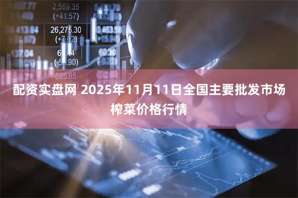 配资实盘网 2025年11月11日全国主要批发市场榨菜价格行情