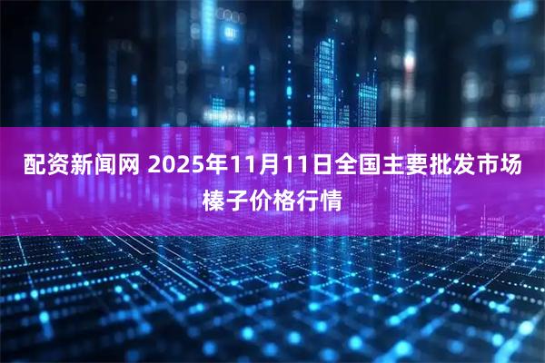 配资新闻网 2025年11月11日全国主要批发市场榛子价格行情
