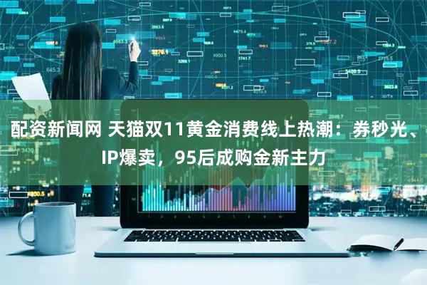 配资新闻网 天猫双11黄金消费线上热潮：券秒光、IP爆卖，95后成购金新主力