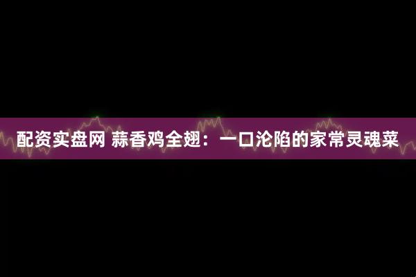 配资实盘网 蒜香鸡全翅：一口沦陷的家常灵魂菜