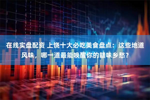 在线实盘配资 上饶十大必吃美食盘点：这些地道风味，哪一道最能唤醒你的赣味乡愁？