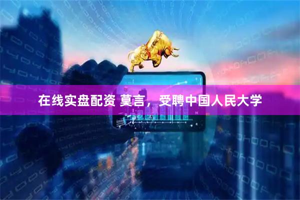 在线实盘配资 莫言，受聘中国人民大学
