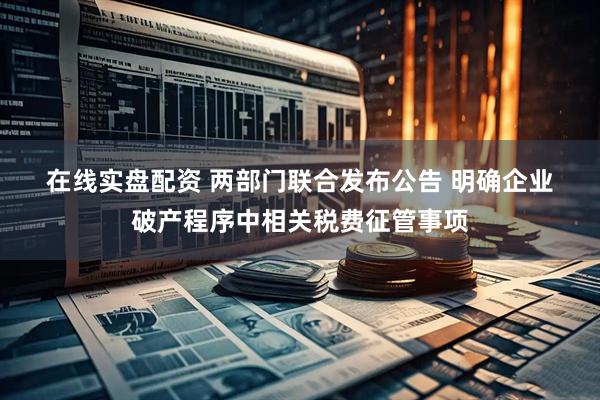 在线实盘配资 两部门联合发布公告 明确企业破产程序中相关税费征管事项