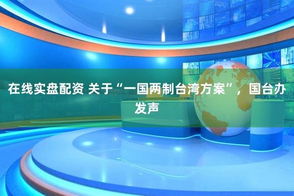 在线实盘配资 关于“一国两制台湾方案”，国台办发声