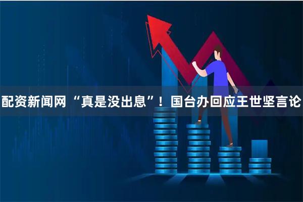 配资新闻网 “真是没出息”！国台办回应王世坚言论