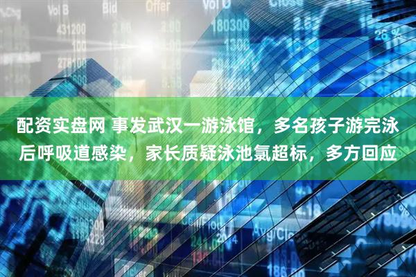 配资实盘网 事发武汉一游泳馆，多名孩子游完泳后呼吸道感染，家长质疑泳池氯超标，多方回应