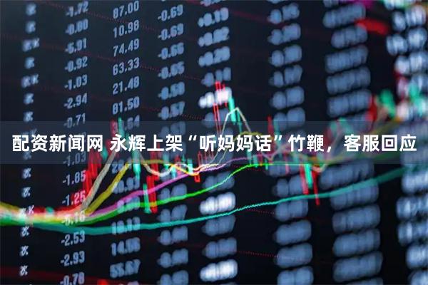 配资新闻网 永辉上架“听妈妈话”竹鞭，客服回应