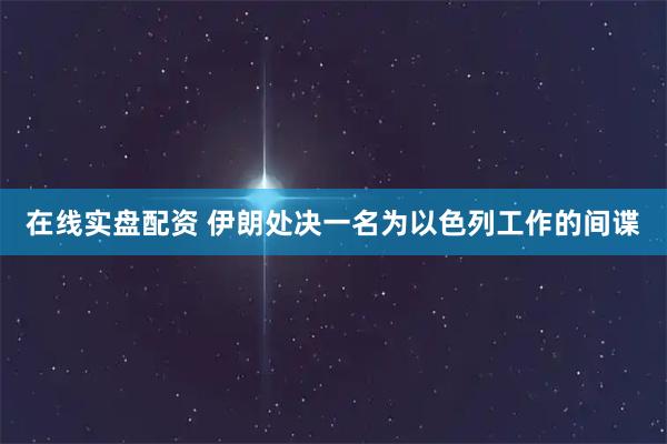 在线实盘配资 伊朗处决一名为以色列工作的间谍