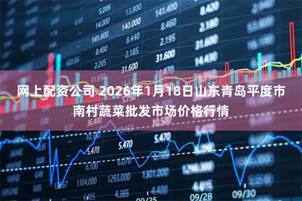 网上配资公司 2026年1月18日山东青岛平度市南村蔬菜批发市场价格行情