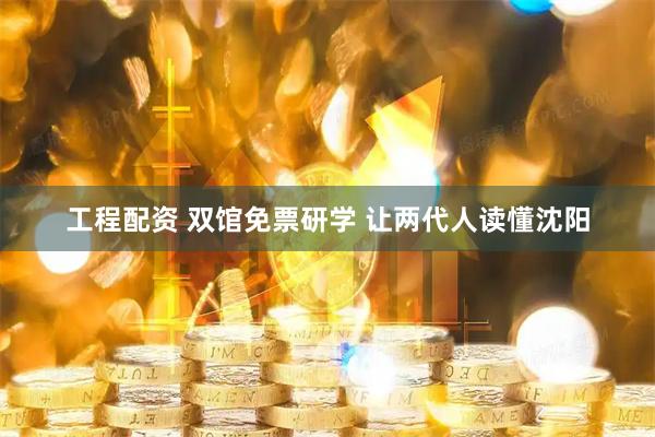 工程配资 双馆免票研学 让两代人读懂沈阳