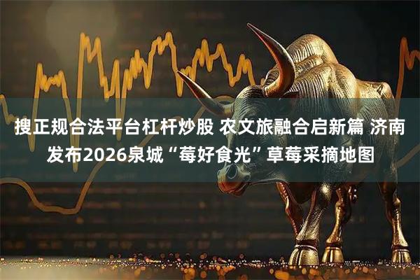 搜正规合法平台杠杆炒股 农文旅融合启新篇 济南发布2026泉城“莓好食光”草莓采摘地图