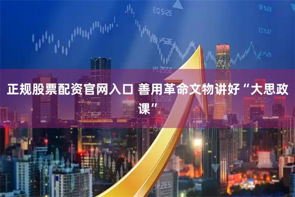 正规股票配资官网入口 善用革命文物讲好“大思政课”
