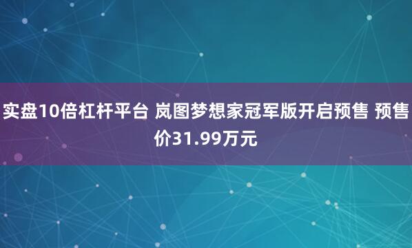 实盘10倍杠杆平台 岚图梦想家冠军版开启预售 预售价31.99万元