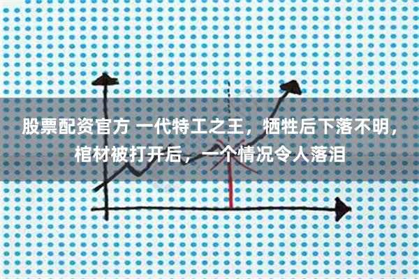 股票配资官方 一代特工之王，牺牲后下落不明，棺材被打开后，一个情况令人落泪