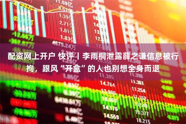 配资网上开户 快评丨李雨桐泄露薛之谦信息被行拘，跟风“开盒”的人也别想全身而退