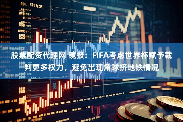 股票配资代理网 镜报：FIFA考虑世界杯赋予裁判更多权力，避免出现角球挤地铁情况