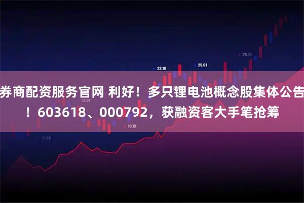 券商配资服务官网 利好！多只锂电池概念股集体公告！603618、000792，获融资客大手笔抢筹
