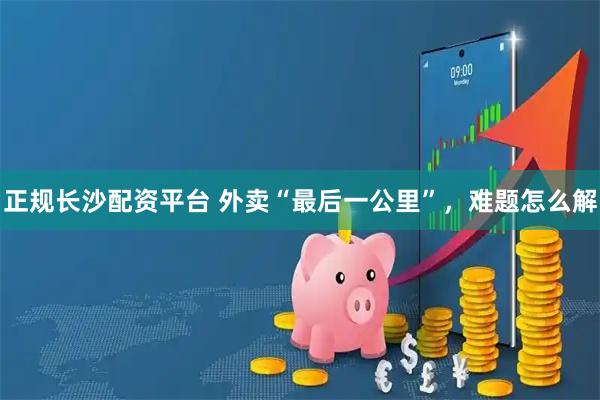 正规长沙配资平台 外卖“最后一公里”，难题怎么解