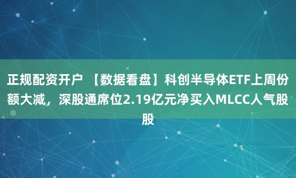正规配资开户 【数据看盘】科创半导体ETF上周份额大减，深股通席位2.19亿元净买入MLCC人气股