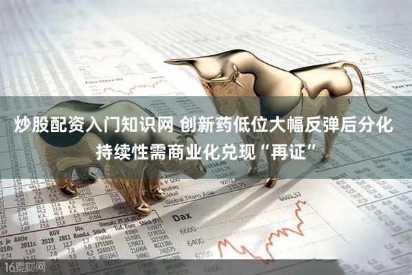 炒股配资入门知识网 创新药低位大幅反弹后分化 持续性需商业化兑现“再证”