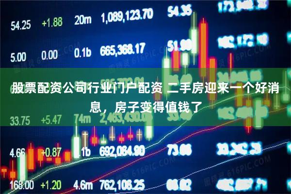 股票配资公司行业门户配资 二手房迎来一个好消息，房子变得值钱了